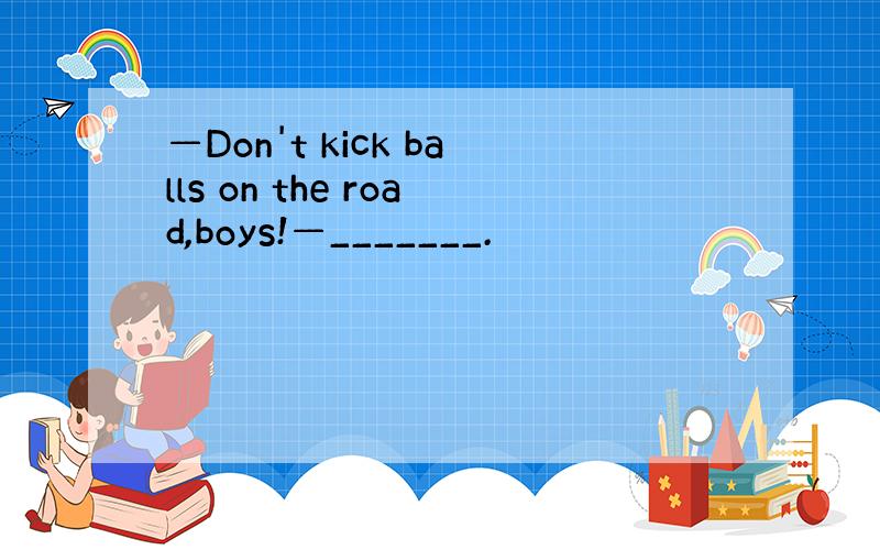—Don't kick balls on the road,boys!—_______.