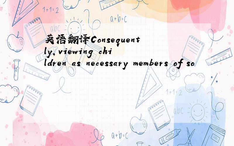 英语翻译Consequently,viewing children as necessary members of so