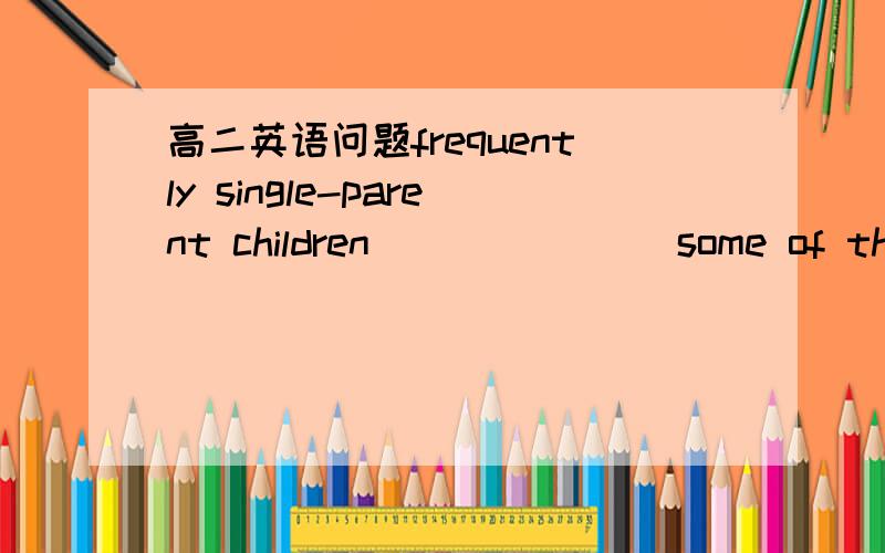 高二英语问题frequently single-parent children _______some of the f