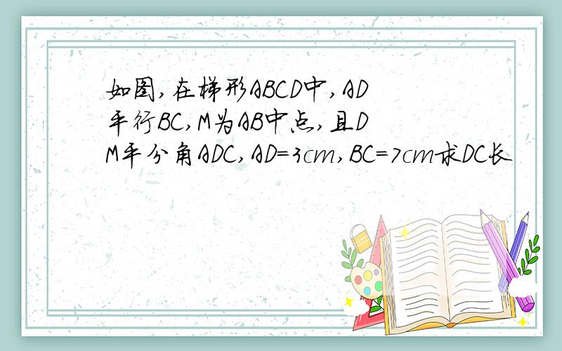 如图,在梯形ABCD中,AD平行BC,M为AB中点,且DM平分角ADC,AD=3cm,BC=7cm求DC长