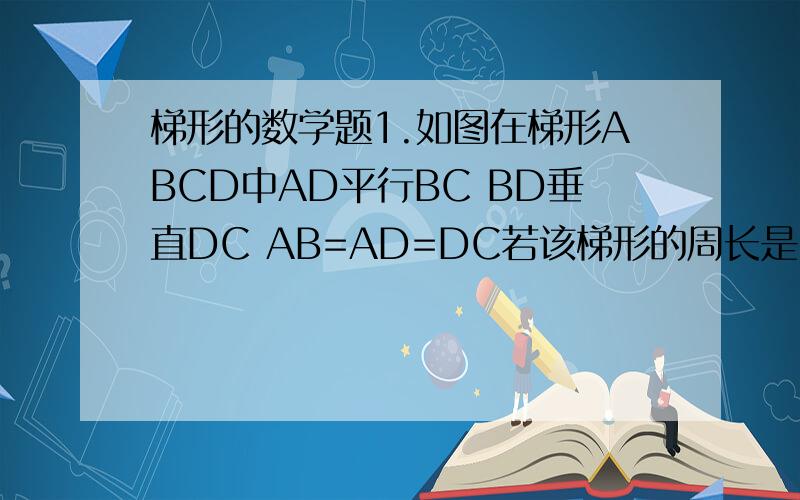 梯形的数学题1.如图在梯形ABCD中AD平行BC BD垂直DC AB=AD=DC若该梯形的周长是30cm 求BD的长.2