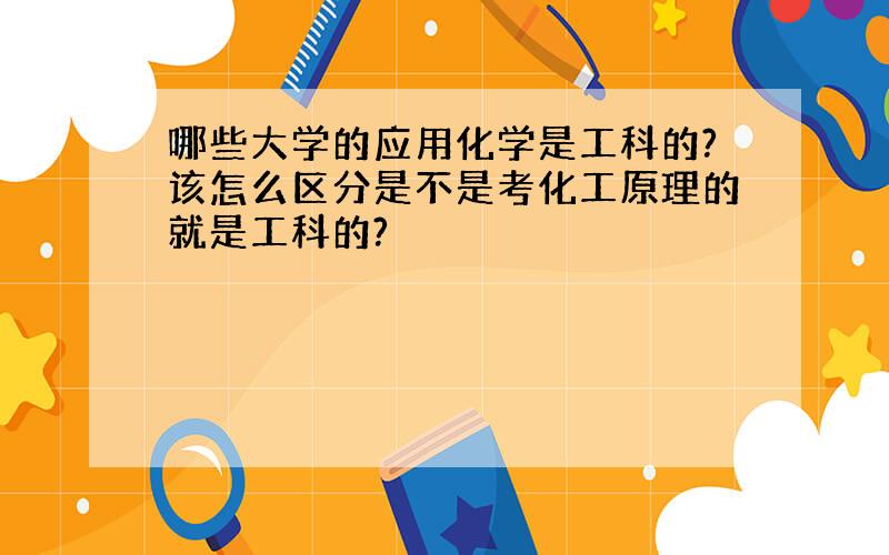 哪些大学的应用化学是工科的?该怎么区分是不是考化工原理的就是工科的?