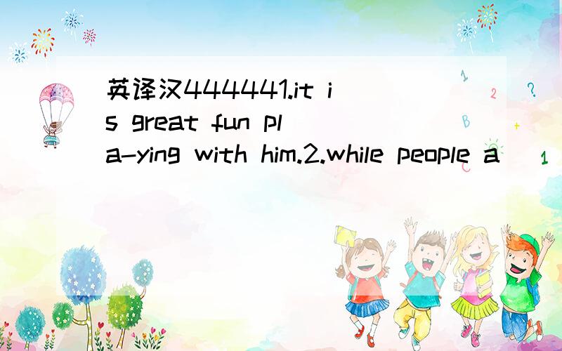 英译汉444441.it is great fun pla-ying with him.2.while people a