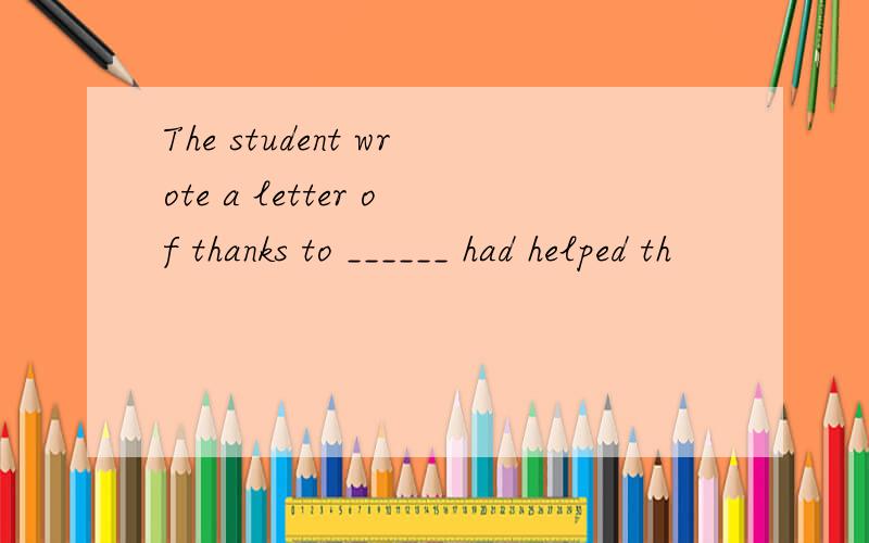 The student wrote a letter of thanks to ______ had helped th