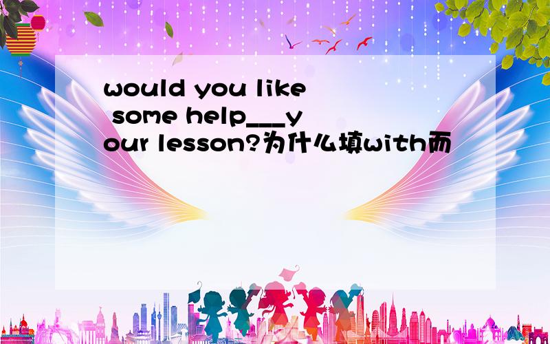 would you like some help___your lesson?为什么填with而