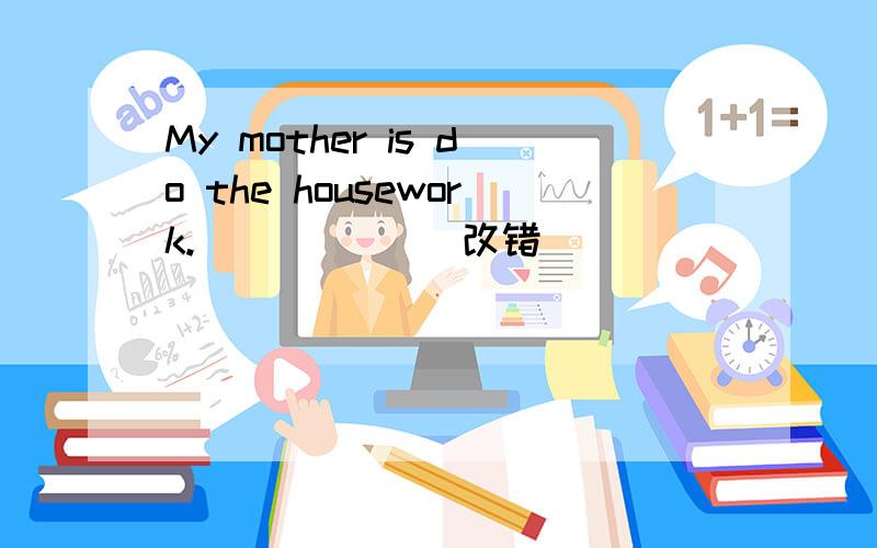 My mother is do the housework.(  )__ _改错
