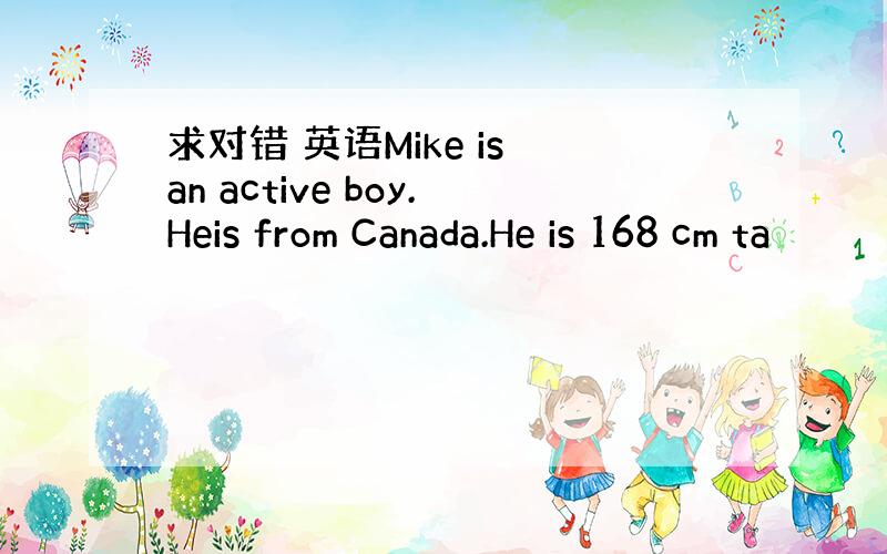 求对错 英语Mike is an active boy.Heis from Canada.He is 168 cm ta