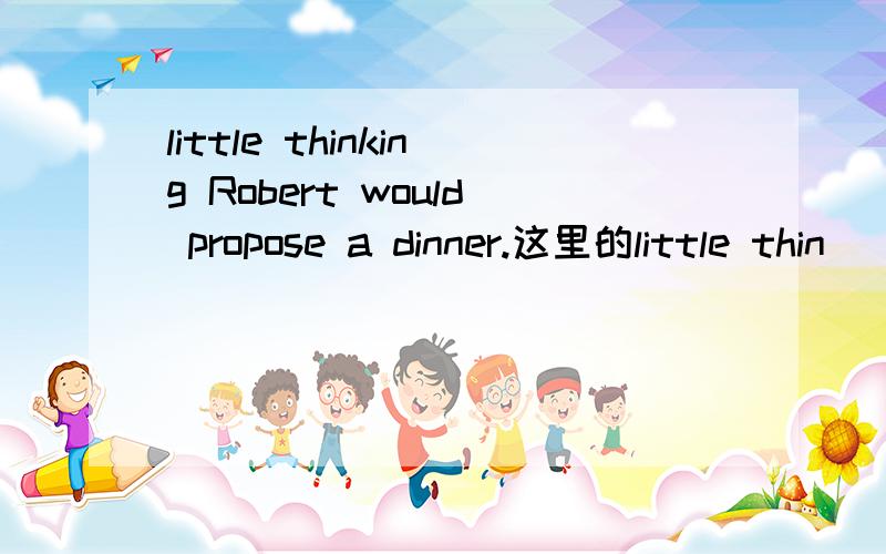 little thinking Robert would propose a dinner.这里的little thin