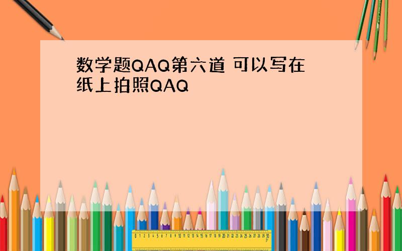 数学题QAQ第六道 可以写在纸上拍照QAQ