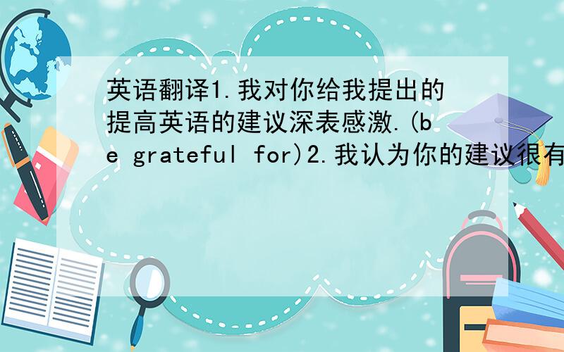 英语翻译1.我对你给我提出的提高英语的建议深表感激.(be grateful for)2.我认为你的建议很有创意而又是实