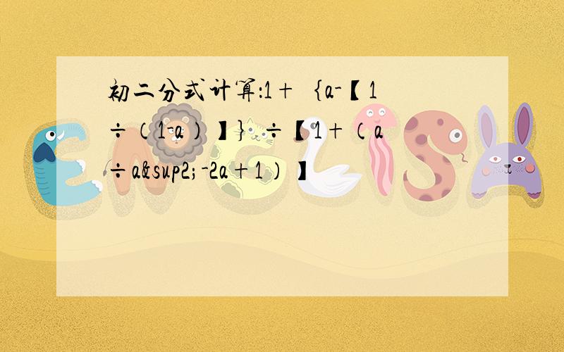 初二分式计算：1+｛a-【1÷（1-a）】｝÷【1+（a÷a²-2a+1）】