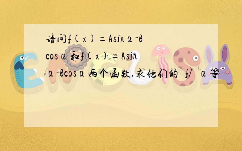 请问f(x)=Asinα-Bcosα和f(x)=Asinα-Bcosα两个函数,求他们的əf/əα等