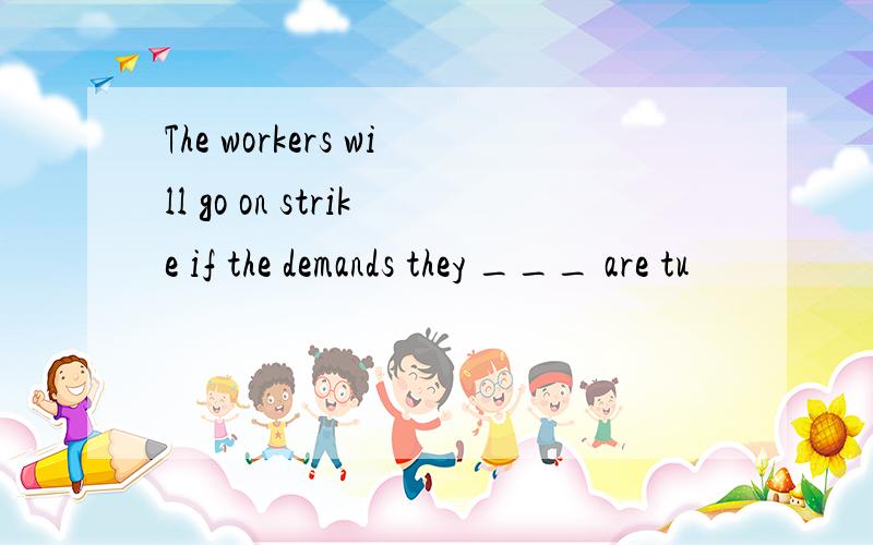 The workers will go on strike if the demands they ___ are tu