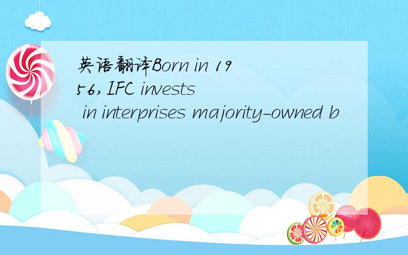 英语翻译Born in 1956,IFC invests in interprises majority-owned b