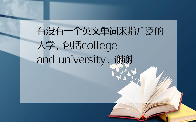 有没有一个英文单词来指广泛的大学, 包括college and university. 谢谢