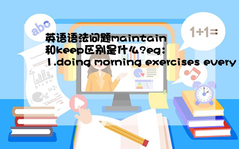 英语语法问题maintain和keep区别是什么?eg：1.doing morning exercises every
