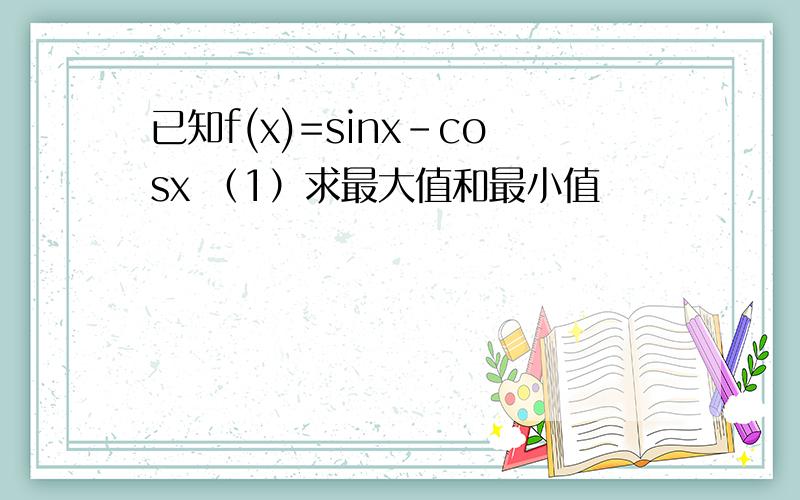 已知f(x)=sinx-cosx （1）求最大值和最小值