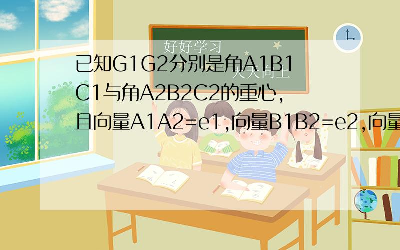 已知G1G2分别是角A1B1C1与角A2B2C2的重心,且向量A1A2=e1,向量B1B2=e2,向量C1C2=e3,