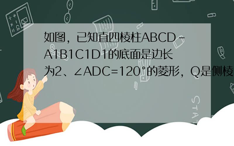 如图，已知直四棱柱ABCD-A1B1C1D1的底面是边长为2、∠ADC=120°的菱形，Q是侧棱DD1（DD1＞22）延