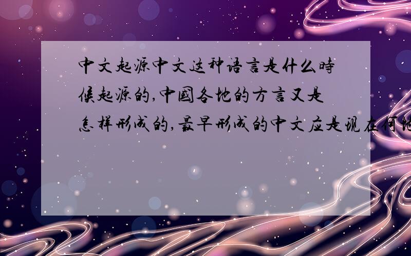 中文起源中文这种语言是什么时候起源的,中国各地的方言又是怎样形成的,最早形成的中文应是现在何地的方言?我说的中文不是文字