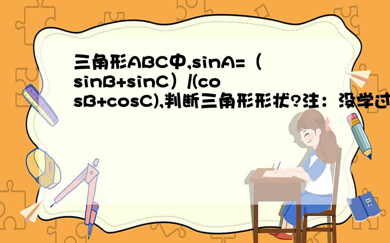 三角形ABC中,sinA=（sinB+sinC）/(cosB+cosC),判断三角形形状?注：没学过积化和差和和差化积公