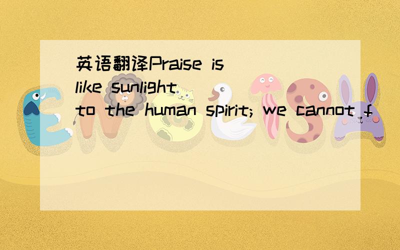 英语翻译Praise is like sunlight to the human spirit; we cannot f