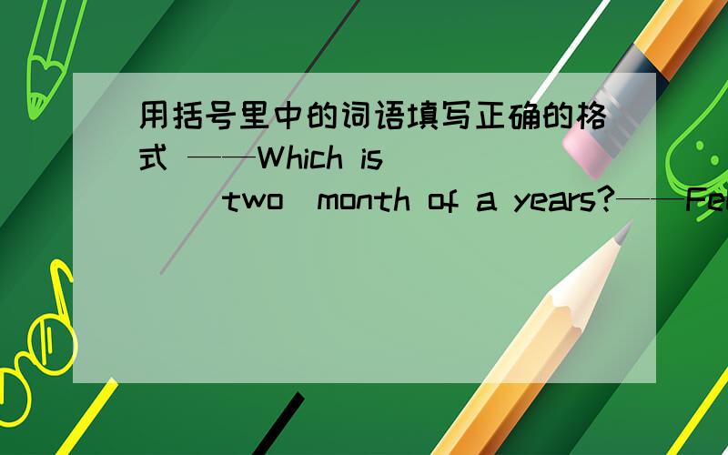 用括号里中的词语填写正确的格式 ——Which is () (two)month of a years?——Februa