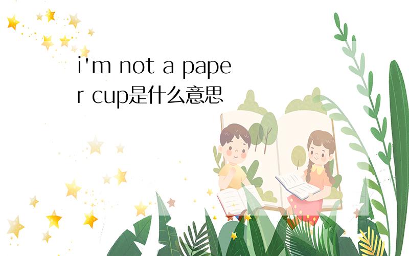 i'm not a paper cup是什么意思
