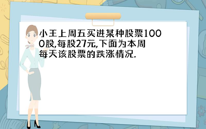 小王上周五买进某种股票1000股,每股27元,下面为本周每天该股票的跌涨情况.