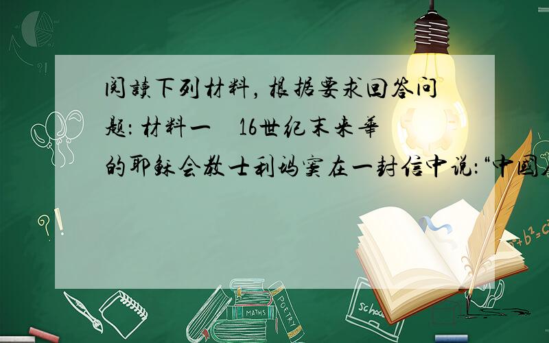 阅读下列材料，根据要求回答问题： 材料一　16世纪末来华的耶稣会教士利玛窦在一封信中说：“中国人非常博学，医学、自然科学