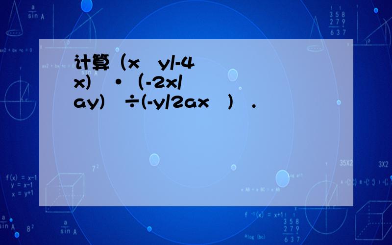 计算（x²y/-4x)²·（-2x/ay)²÷(-y/2ax²)².