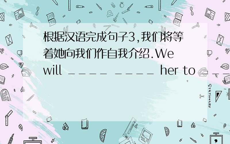 根据汉语完成句子3,我们将等着她向我们作自我介绍.We will ____ ____ her to ____ herse