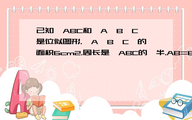 已知△ABC和△A′B′C′是位似图形.△A′B′C′的面积6cm2，周长是△ABC的一半.AB=8cm，则AB边上的高