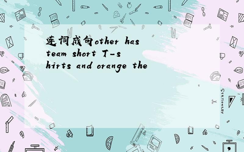 连词成句other has team short T-shirts and orange the