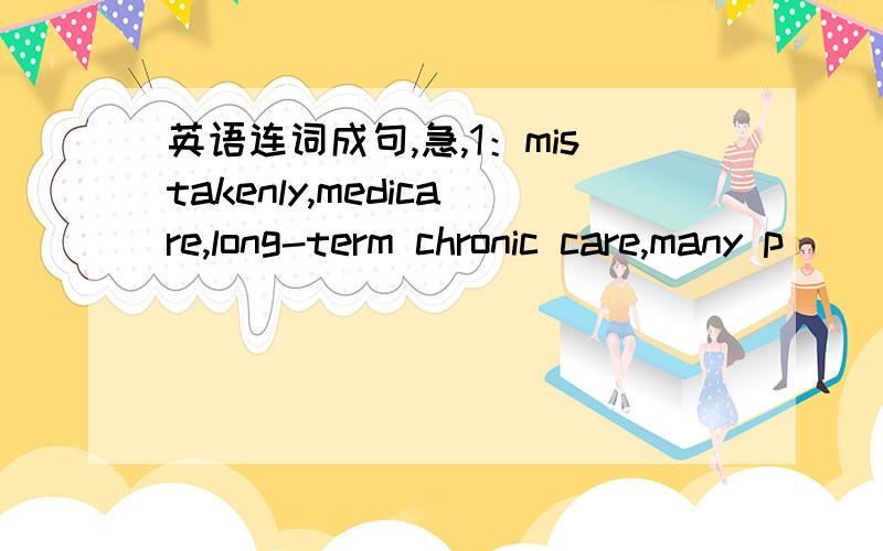 英语连词成句,急,1：mistakenly,medicare,long-term chronic care,many p