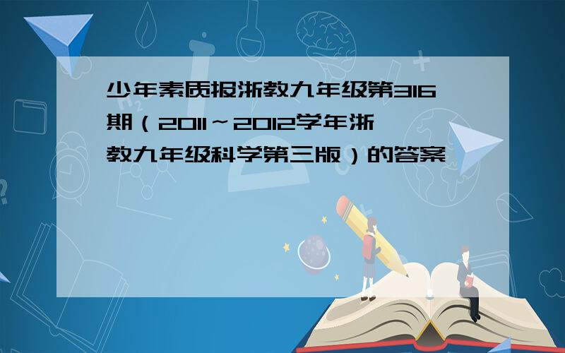 少年素质报浙教九年级第316期（2011～2012学年浙教九年级科学第三版）的答案