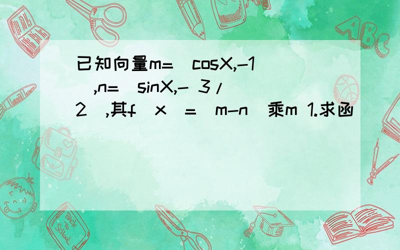 已知向量m=（cosX,-1）,n=（sinX,- 3/2）,其f（x）=（m-n）乘m 1.求函