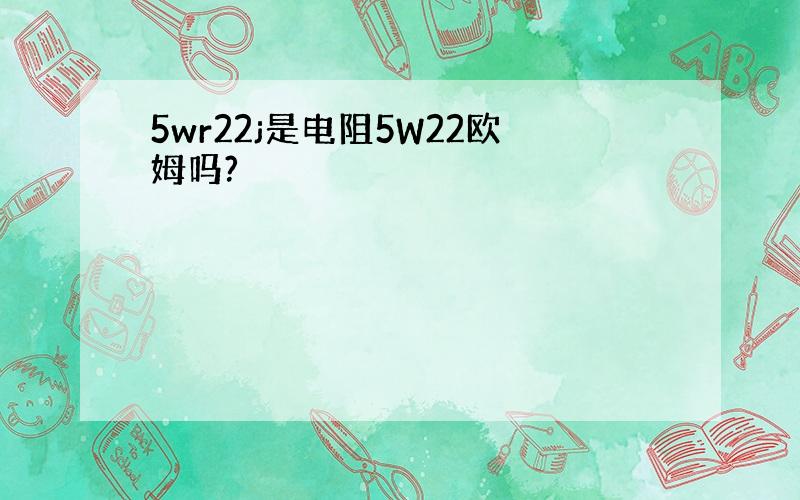 5wr22j是电阻5W22欧姆吗?