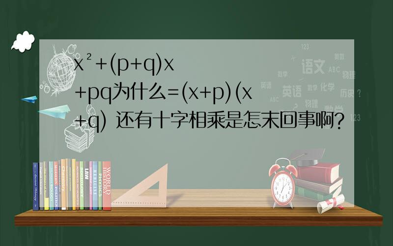 x²+(p+q)x+pq为什么=(x+p)(x+q) 还有十字相乘是怎末回事啊?