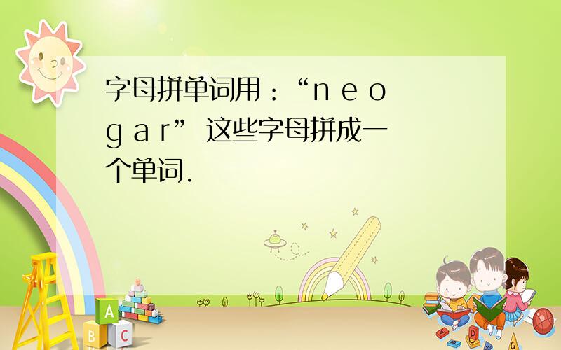 字母拼单词用：“n e o g a r” 这些字母拼成一个单词.
