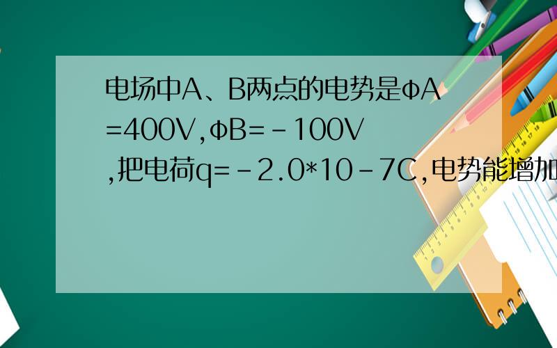 电场中A、B两点的电势是φA=400V,φB=-100V,把电荷q=-2.0*10-7C,电势能增加或减少了多少?
