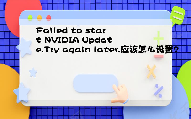 Failed to start NVIDIA Update.Try again later.应该怎么设置?