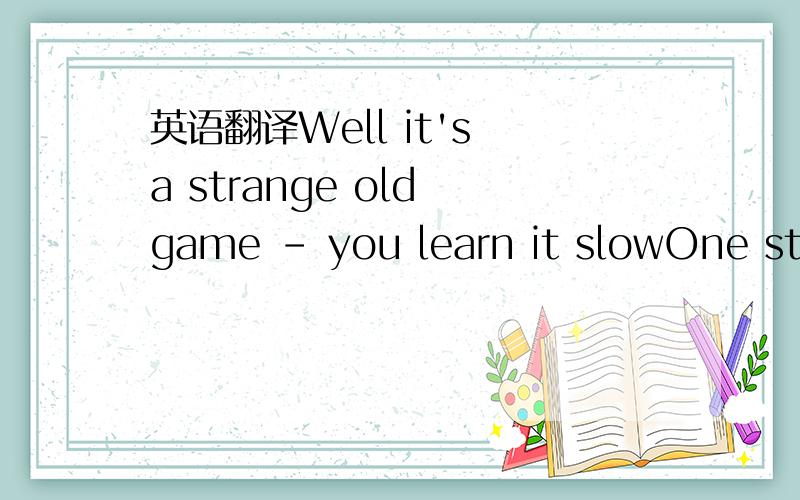 英语翻译Well it's a strange old game - you learn it slowOne step