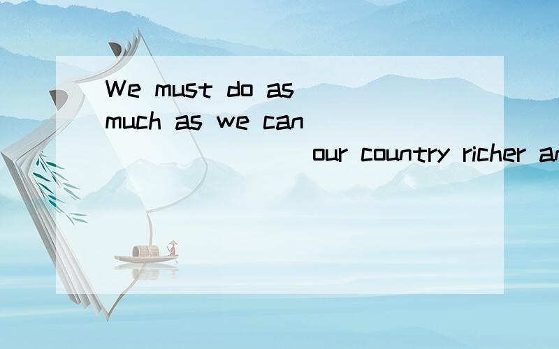 We must do as much as we can _______ our country richer and