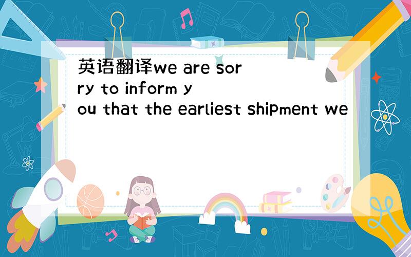 英语翻译we are sorry to inform you that the earliest shipment we
