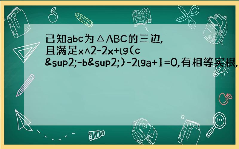 已知abc为△ABC的三边,且满足x∧2-2x+lg(c²-b²)-2lga+1=0,有相等实根,判
