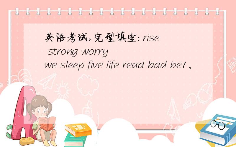 英语考试,完型填空：rise strong worry we sleep five life read bad be1、