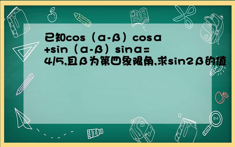 已知cos（α-β）cosα+sin（α-β）sinα=4/5,且β为第四象限角,求sin2β的值