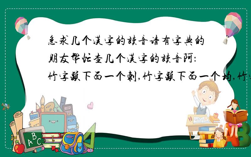 急求几个汉字的读音请有字典的朋友帮忙查几个汉字的读音阿：竹字头下面一个刺,竹字头下面一个均,竹字头下面一个若,草字头下面