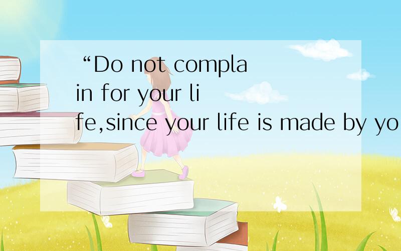 “Do not complain for your life,since your life is made by yo